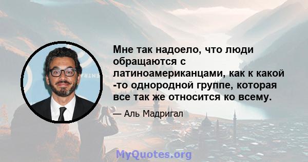 Мне так надоело, что люди обращаются с латиноамериканцами, как к какой -то однородной группе, которая все так же относится ко всему.