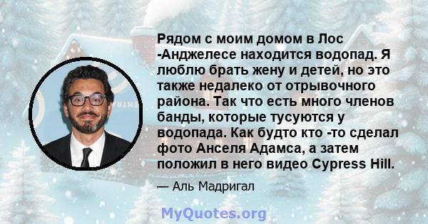 Рядом с моим домом в Лос -Анджелесе находится водопад. Я люблю брать жену и детей, но это также недалеко от отрывочного района. Так что есть много членов банды, которые тусуются у водопада. Как будто кто -то сделал фото 