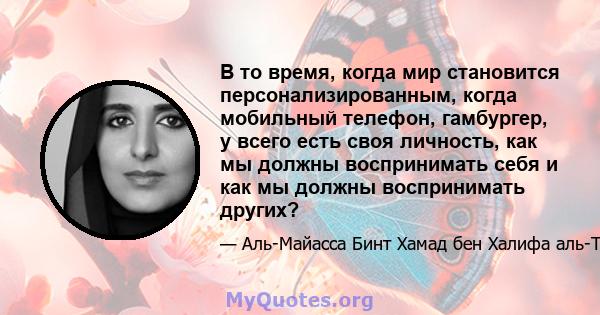 В то время, когда мир становится персонализированным, когда мобильный телефон, гамбургер, у всего есть своя личность, как мы должны воспринимать себя и как мы должны воспринимать других?