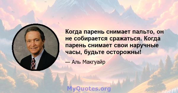 Когда парень снимает пальто, он не собирается сражаться. Когда парень снимает свои наручные часы, будьте осторожны!