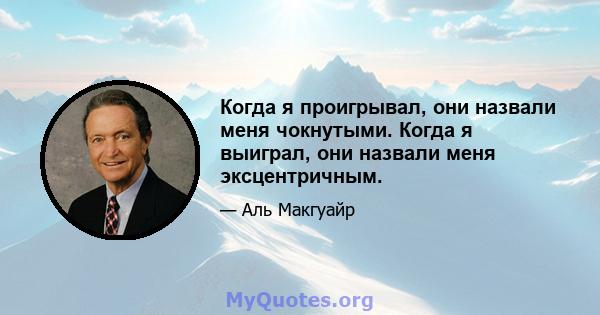 Когда я проигрывал, они назвали меня чокнутыми. Когда я выиграл, они назвали меня эксцентричным.