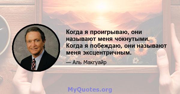 Когда я проигрываю, они называют меня чокнутыми. Когда я побеждаю, они называют меня эксцентричным.