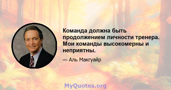 Команда должна быть продолжением личности тренера. Мои команды высокомерны и неприятны.