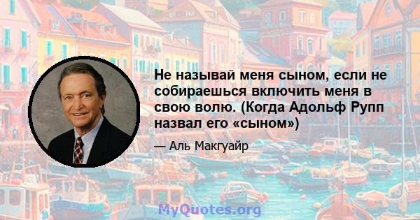 Не называй меня сыном, если не собираешься включить меня в свою волю. (Когда Адольф Рупп назвал его «сыном»)