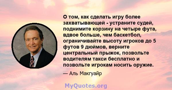 О том, как сделать игру более захватывающей - устраните судей, поднимите корзину на четыре фута, вдвое больше, чем баскетбол, ограничивайте высоту игроков до 5 футов 9 дюймов, верните центральный прыжок, позвольте