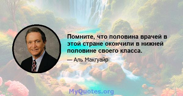 Помните, что половина врачей в этой стране окончили в нижней половине своего класса.