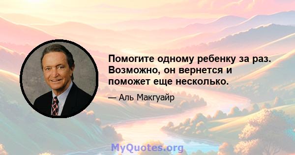 Помогите одному ребенку за раз. Возможно, он вернется и поможет еще несколько.