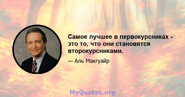 Самое лучшее в первокурсниках - это то, что они становятся второкурсниками.