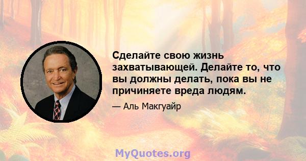 Сделайте свою жизнь захватывающей. Делайте то, что вы должны делать, пока вы не причиняете вреда людям.