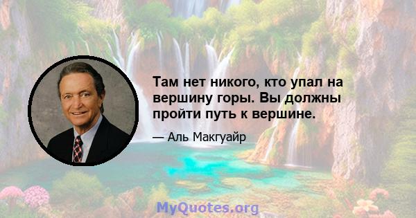 Там нет никого, кто упал на вершину горы. Вы должны пройти путь к вершине.