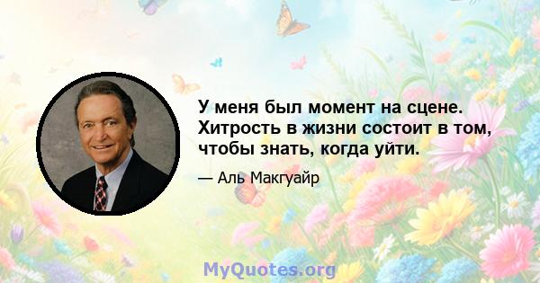 У меня был момент на сцене. Хитрость в жизни состоит в том, чтобы знать, когда уйти.