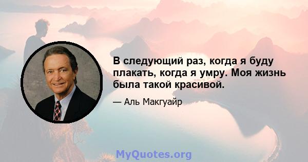 В следующий раз, когда я буду плакать, когда я умру. Моя жизнь была такой красивой.