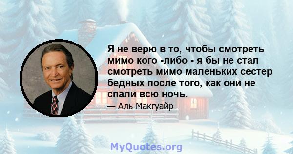 Я не верю в то, чтобы смотреть мимо кого -либо - я бы не стал смотреть мимо маленьких сестер бедных после того, как они не спали всю ночь.