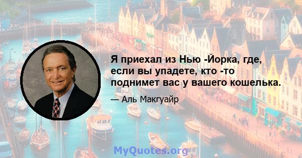 Я приехал из Нью -Йорка, где, если вы упадете, кто -то поднимет вас у вашего кошелька.