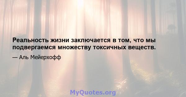 Реальность жизни заключается в том, что мы подвергаемся множеству токсичных веществ.