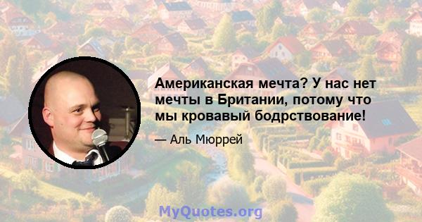 Американская мечта? У нас нет мечты в Британии, потому что мы кровавый бодрствование!