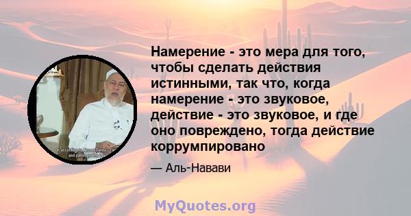 Намерение - это мера для того, чтобы сделать действия истинными, так что, когда намерение - это звуковое, действие - это звуковое, и где оно повреждено, тогда действие коррумпировано