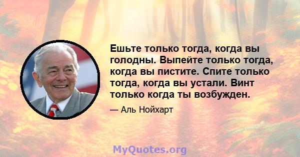 Ешьте только тогда, когда вы голодны. Выпейте только тогда, когда вы пистите. Спите только тогда, когда вы устали. Винт только когда ты возбужден.