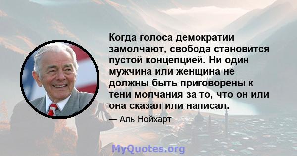 Когда голоса демократии замолчают, свобода становится пустой концепцией. Ни один мужчина или женщина не должны быть приговорены к тени молчания за то, что он или она сказал или написал.