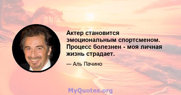 Актер становится эмоциональным спортсменом. Процесс болезнен - ​​моя личная жизнь страдает.