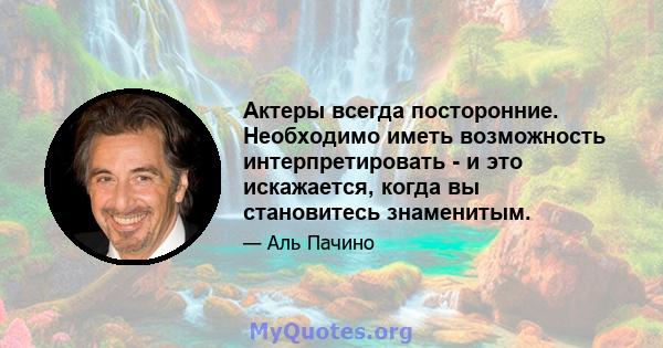 Актеры всегда посторонние. Необходимо иметь возможность интерпретировать - и это искажается, когда вы становитесь знаменитым.