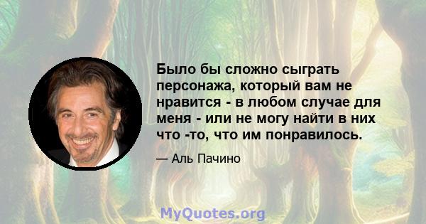 Было бы сложно сыграть персонажа, который вам не нравится - в любом случае для меня - или не могу найти в них что -то, что им понравилось.