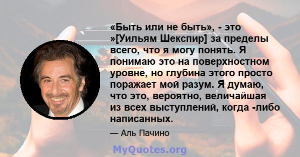 «Быть ​​или не быть», - это »[Уильям Шекспир] за пределы всего, что я могу понять. Я понимаю это на поверхностном уровне, но глубина этого просто поражает мой разум. Я думаю, что это, вероятно, величайшая из всех