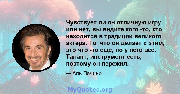 Чувствует ли он отличную игру или нет, вы видите кого -то, кто находится в традиции великого актера. То, что он делает с этим, это что -то еще, но у него все. Талант, инструмент есть, поэтому он пережил.