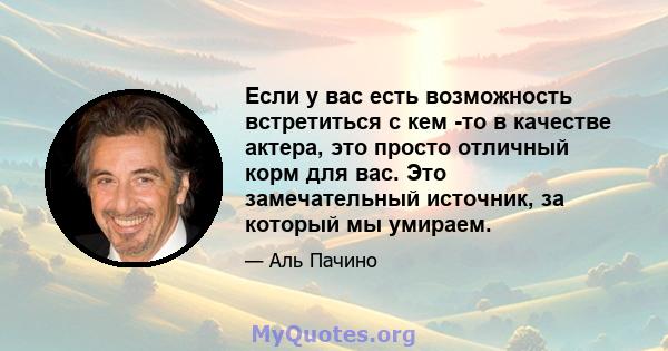 Если у вас есть возможность встретиться с кем -то в качестве актера, это просто отличный корм для вас. Это замечательный источник, за который мы умираем.