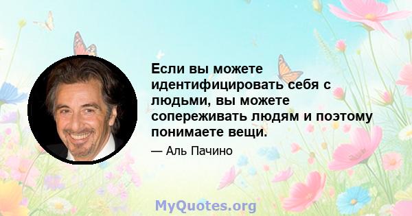 Если вы можете идентифицировать себя с людьми, вы можете сопереживать людям и поэтому понимаете вещи.