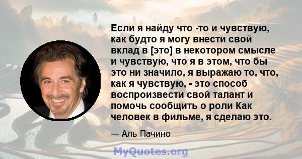 Если я найду что -то и чувствую, как будто я могу внести свой вклад в [это] в некотором смысле и чувствую, что я в этом, что бы это ни значило, я выражаю то, что, как я чувствую, - это способ воспроизвести свой талант и 