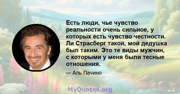 Есть люди, чье чувство реальности очень сильное, у которых есть чувство честности. Ли Страсберг такой, мой дедушка был таким. Это те виды мужчин, с которыми у меня были тесные отношения.