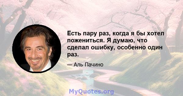 Есть пару раз, когда я бы хотел пожениться. Я думаю, что сделал ошибку, особенно один раз.