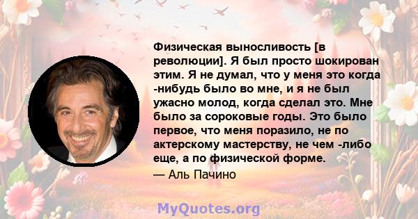 Физическая выносливость [в революции]. Я был просто шокирован этим. Я не думал, что у меня это когда -нибудь было во мне, и я не был ужасно молод, когда сделал это. Мне было за сороковые годы. Это было первое, что меня