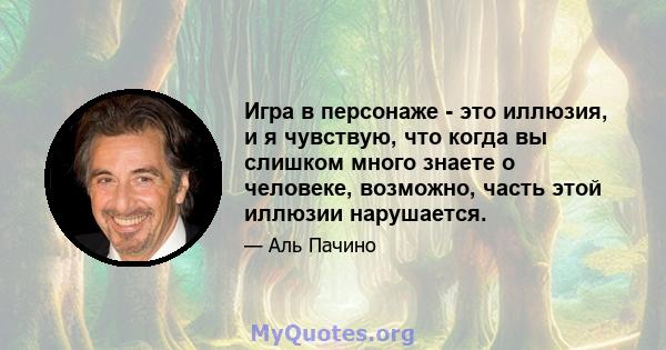 Игра в персонаже - это иллюзия, и я чувствую, что когда вы слишком много знаете о человеке, возможно, часть этой иллюзии нарушается.