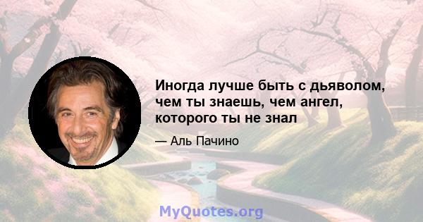 Иногда лучше быть с дьяволом, чем ты знаешь, чем ангел, которого ты не знал