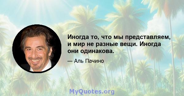 Иногда то, что мы представляем, и мир не разные вещи. Иногда они одинакова.