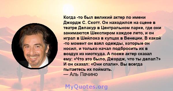 Когда -то был великий актер по имени Джордж С. Скотт. Он находился на сцене в театре Делакур в Центральном парке, где они занимаются Шекспиром каждое лето, и он играл в Шейлока в купцах в Венеции. В какой -то момент он