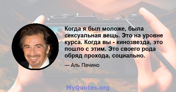 Когда я был моложе, была сексуальная вещь. Это на уровне курса. Когда вы - кинозвезда, это пошло с этим. Это своего рода обряд прохода, социально.