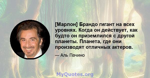 [Марлон] Брандо гигант на всех уровнях. Когда он действует, как будто он приземлился с другой планеты. Планета, где они производят отличных актеров.