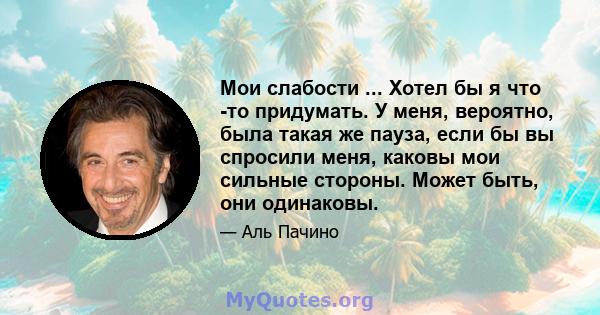 Мои слабости ... Хотел бы я что -то придумать. У меня, вероятно, была такая же пауза, если бы вы спросили меня, каковы мои сильные стороны. Может быть, они одинаковы.