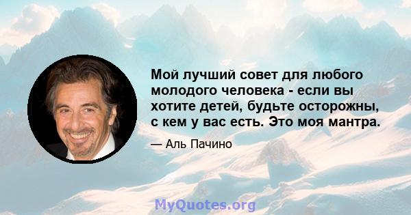 Мой лучший совет для любого молодого человека - если вы хотите детей, будьте осторожны, с кем у вас есть. Это моя мантра.