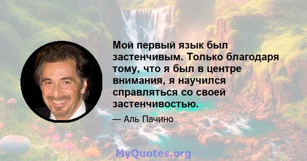 Мой первый язык был застенчивым. Только благодаря тому, что я был в центре внимания, я научился справляться со своей застенчивостью.