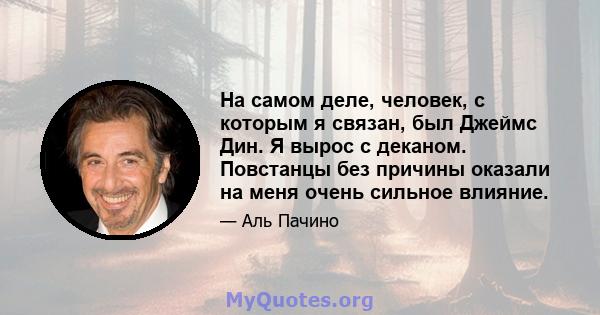 На самом деле, человек, с которым я связан, был Джеймс Дин. Я вырос с деканом. Повстанцы без причины оказали на меня очень сильное влияние.