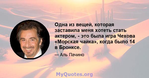 Одна из вещей, которая заставила меня хотеть стать актером, - это была игра Чехова «Морская чайка», когда было 14 в Бронксе.