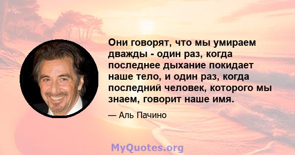 Они говорят, что мы умираем дважды - один раз, когда последнее дыхание покидает наше тело, и один раз, когда последний человек, которого мы знаем, говорит наше имя.