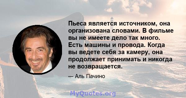 Пьеса является источником, она организована словами. В фильме вы не имеете дело так много. Есть машины и провода. Когда вы ведете себя за камеру, она продолжает принимать и никогда не возвращается.