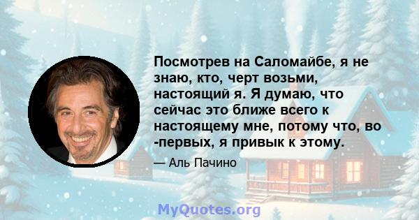 Посмотрев на Саломайбе, я не знаю, кто, черт возьми, настоящий я. Я думаю, что сейчас это ближе всего к настоящему мне, потому что, во -первых, я привык к этому.