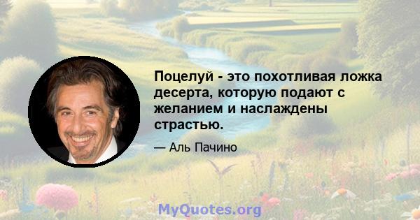 Поцелуй - это похотливая ложка десерта, которую подают с желанием и наслаждены страстью.