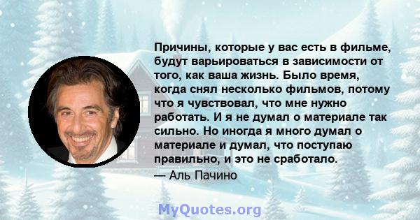 Причины, которые у вас есть в фильме, будут варьироваться в зависимости от того, как ваша жизнь. Было время, когда снял несколько фильмов, потому что я чувствовал, что мне нужно работать. И я не думал о материале так